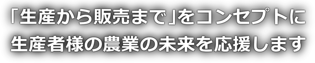 「生産から販売まで」をコンセプトに生産者様の農業の未来を応援します